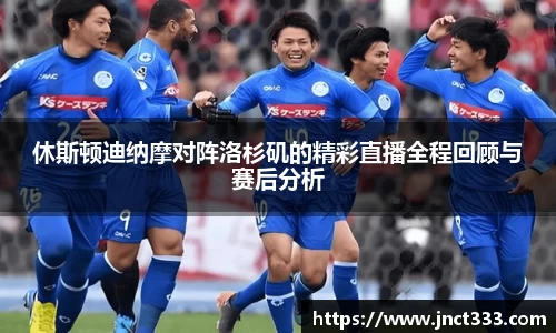 休斯顿迪纳摩对阵洛杉矶的精彩直播全程回顾与赛后分析
