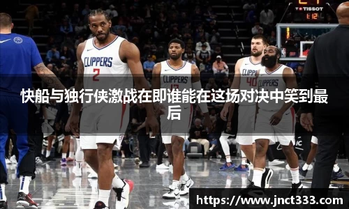 快船与独行侠激战在即谁能在这场对决中笑到最后