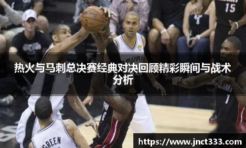 热火与马刺总决赛经典对决回顾精彩瞬间与战术分析
