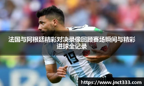 法国与阿根廷精彩对决录像回顾赛场瞬间与精彩进球全记录