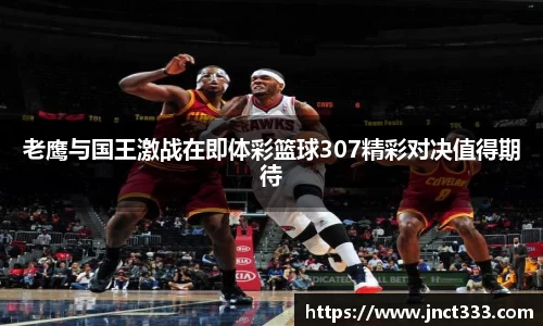 老鹰与国王激战在即体彩篮球307精彩对决值得期待