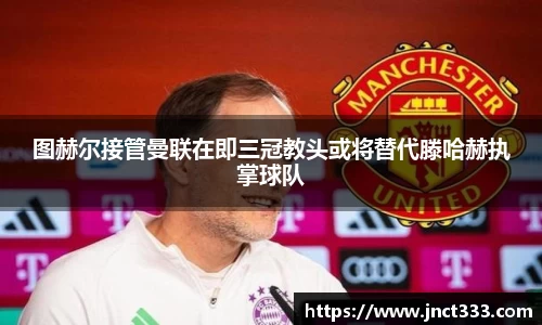 图赫尔接管曼联在即三冠教头或将替代滕哈赫执掌球队