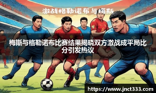 梅斯与格勒诺布比赛结果揭晓双方激战成平局比分引发热议