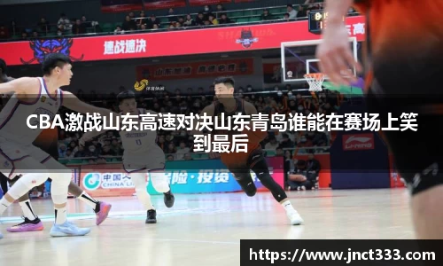 CBA激战山东高速对决山东青岛谁能在赛场上笑到最后